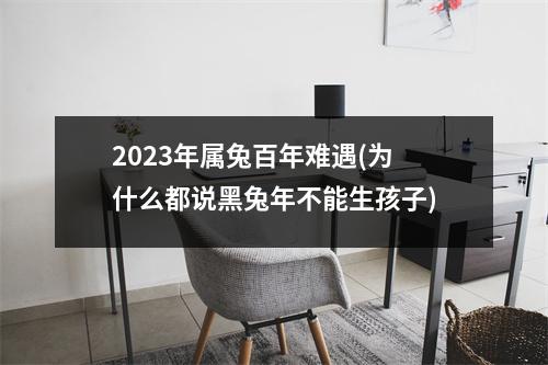 2023年属兔百年难遇(为什么都说黑兔年不能生孩子)