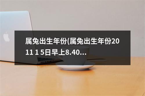 属兔出生年份(属兔出生年份2011 1 5日早上8.40分 好吗)