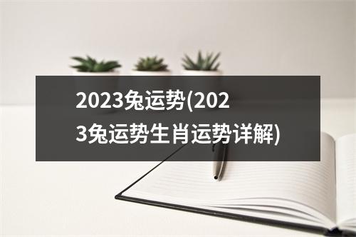 2023兔运势(2023兔运势生肖运势详解)