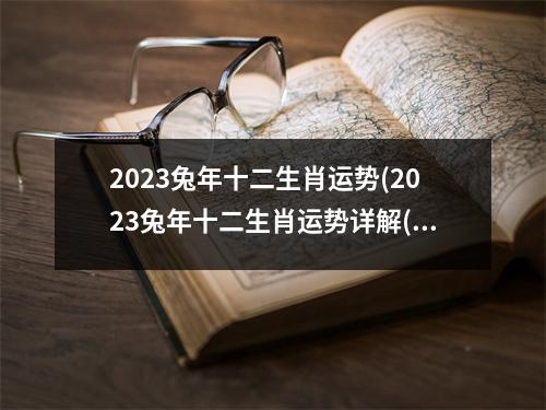 2023兔年十二生肖运势(2023兔年十二生肖运势详解(新完整版))