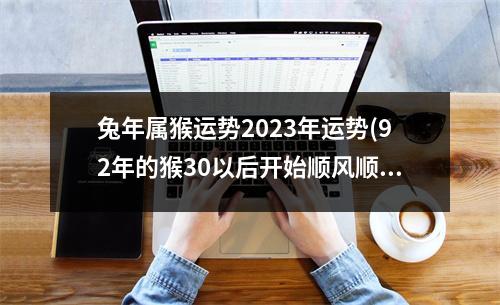 兔年属猴运势2023年运势(92年的猴30以后开始顺风顺水)