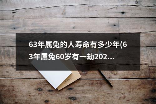 63年属兔的人寿命有多少年(63年属兔60岁有一劫2023年)