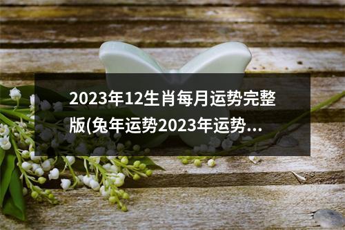 2023年12生肖每月运势完整版(兔年运势2023年运势12生肖运势)