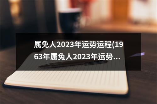 属免人2023年运势运程(1963年属兔人2023年运势及运程)