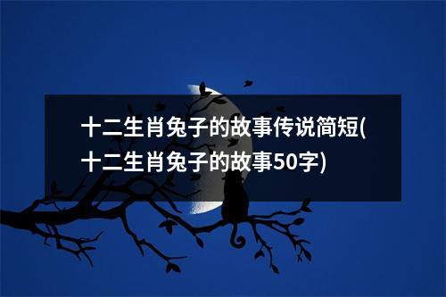 十二生肖兔子的故事传说简短(十二生肖兔子的故事50字)