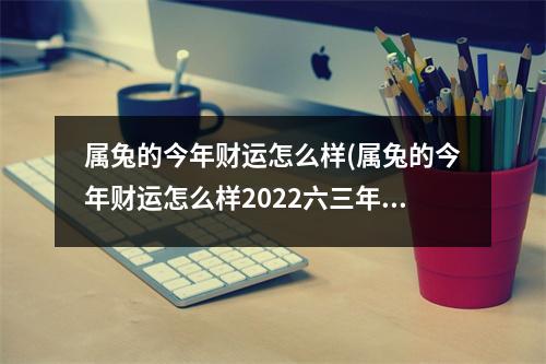 属兔的今年财运怎么样(属兔的今年财运怎么样2022六三年兔兔)