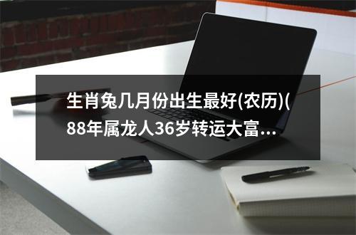 生肖兔几月份出生好(农历)(88年属龙人36岁转运大富大贵)