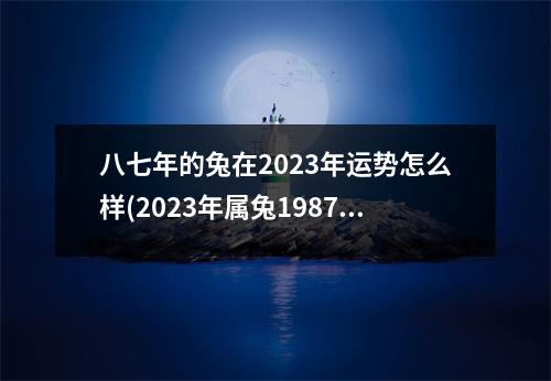 八七年的兔在2023年运势怎么样(2023年属兔1987人的全年每月运势)