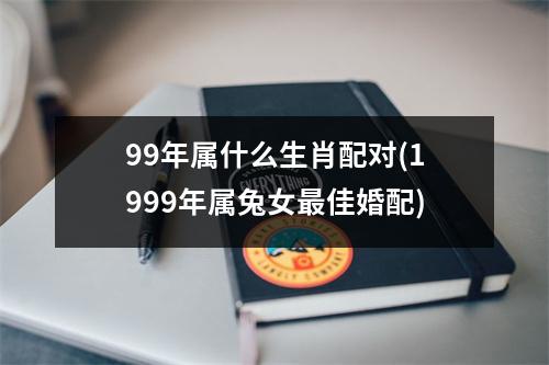 99年属什么生肖配对(1999年属兔女佳婚配)