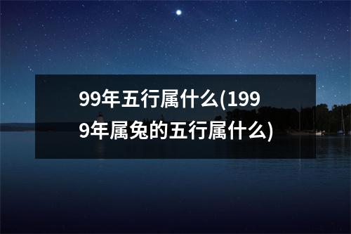 99年五行属什么(1999年属兔的五行属什么)