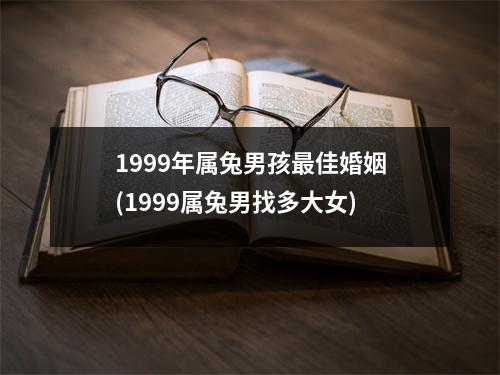 1999年属兔男孩佳婚姻(1999属兔男找多大女)