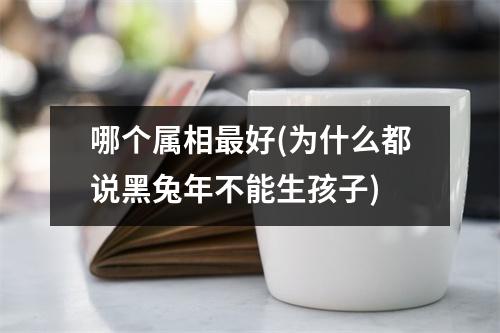 哪个属相好(为什么都说黑兔年不能生孩子)