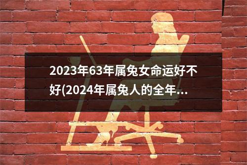 2023年63年属兔女命运好不好(2024年属兔人的全年运势女性1987)