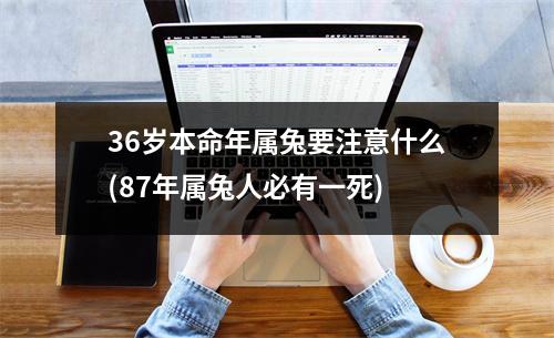 36岁本命年属兔要注意什么(87年属兔人必有一死)