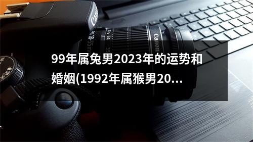 99年属兔男2023年的运势和婚姻(1992年属猴男2023年的运势和婚姻)