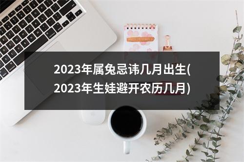 2023年属兔忌讳几月出生(2023年生娃避开农历几月)