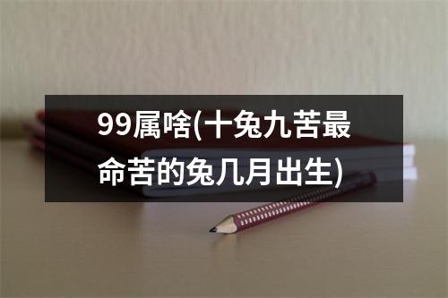 99属啥(十兔九苦命苦的兔几月出生)