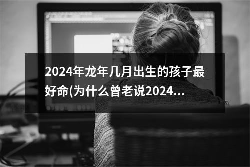 2024年龙年几月出生的孩子好命(为什么曾老说2024的龙是水龙)