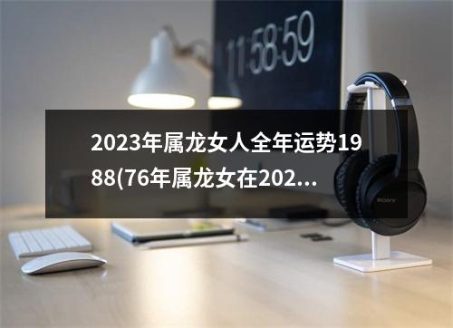 2023年属龙女人全年运势1988(76年属龙女在2023年的运势和财运)