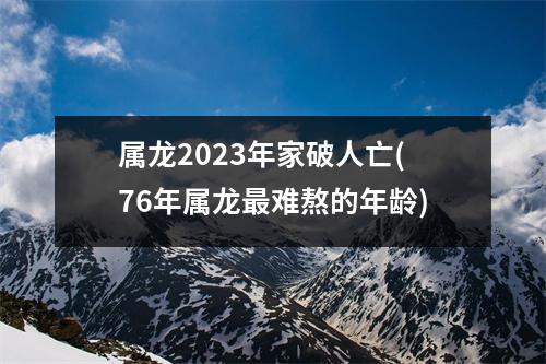 属龙2023年家破人亡(76年属龙难熬的年龄)