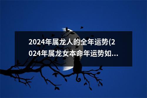 2024年属龙人的全年运势(2024年属龙女本命年运势如何)