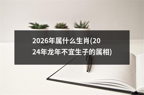 2026年属什么生肖(2024年龙年不宜生子的属相)