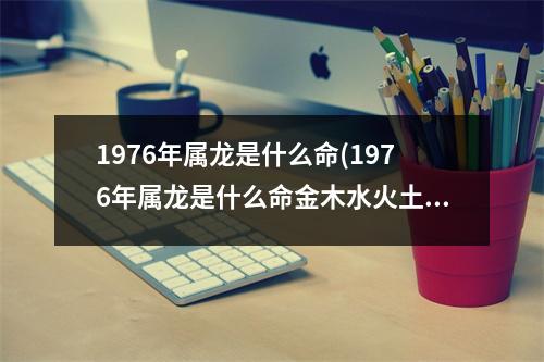 1976年属龙是什么命(1976年属龙是什么命金木水火土)