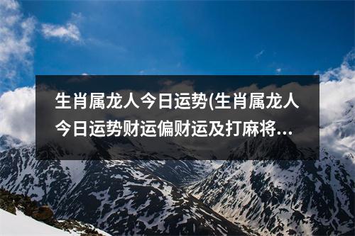 生肖属龙人今日运势(生肖属龙人今日运势财运偏财运及打麻将好吗)