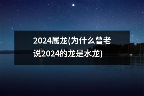 2024属龙(为什么曾老说2024的龙是水龙)