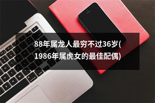 88年属龙人穷不过36岁(1986年属虎女的佳配偶)