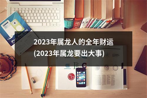 2023年属龙人的全年财运(2023年属龙要出大事)