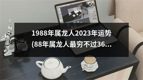 1988年属龙人2023年运势(88年属龙人穷不过36岁)