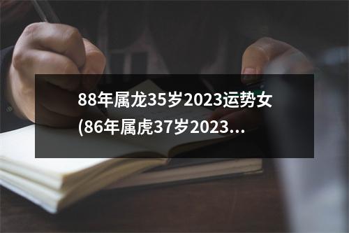 88年属龙35岁2023运势女(86年属虎37岁2023运势)