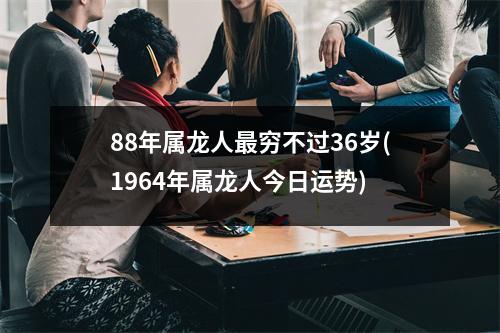 88年属龙人穷不过36岁(1964年属龙人今日运势)