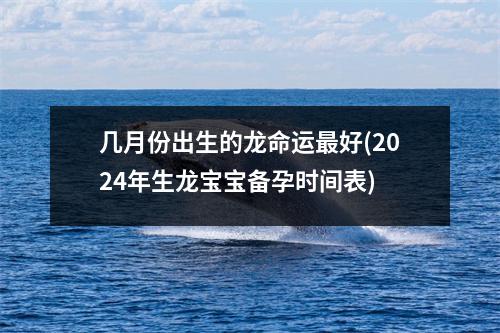 几月份出生的龙命运好(2024年生龙宝宝备孕时间表)