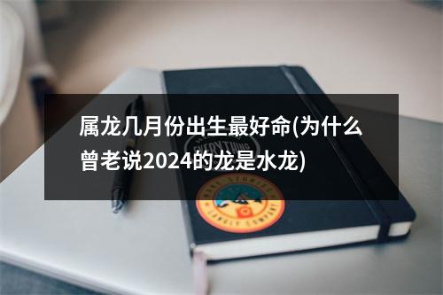 属龙几月份出生好命(为什么曾老说2024的龙是水龙)