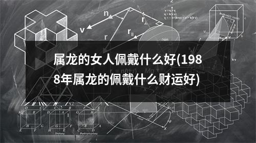 属龙的女人佩戴什么好(1988年属龙的佩戴什么财运好)