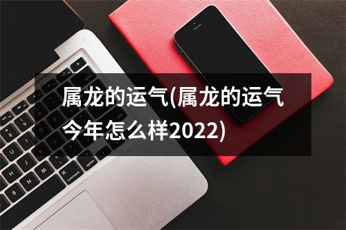 属龙的运气(属龙的运气今年怎么样2022)