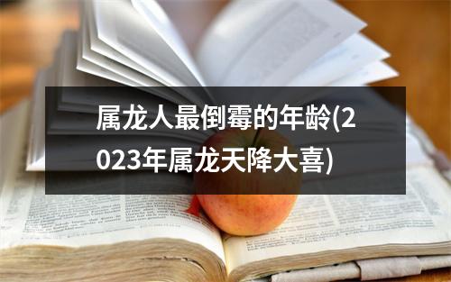 属龙人倒霉的年龄(2023年属龙天降大喜)