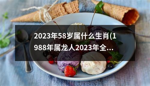 2023年58岁属什么生肖(1988年属龙人2023年全年运势)