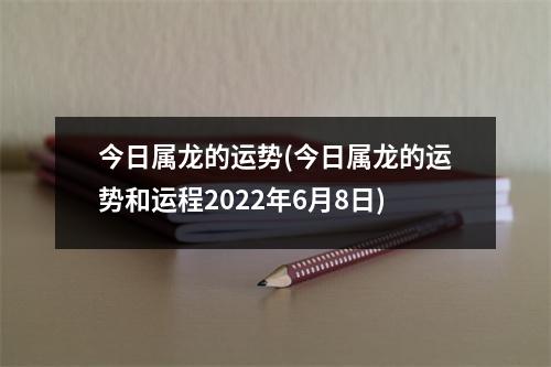 今日属龙的运势(今日属龙的运势和运程2022年6月8日)