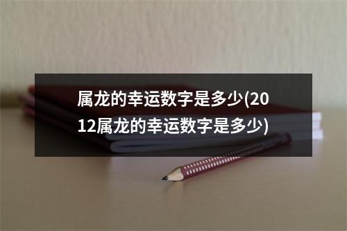 属龙的幸运数字是多少(2012属龙的幸运数字是多少)