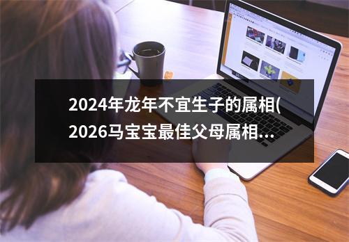 2024年龙年不宜生子的属相(2026马宝宝佳父母属相)