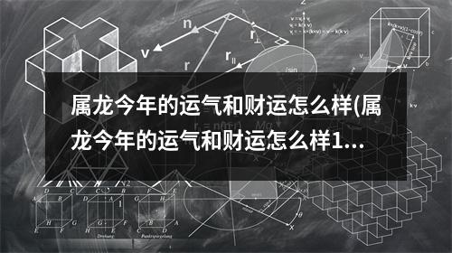 属龙今年的运气和财运怎么样(属龙今年的运气和财运怎么样1976年)