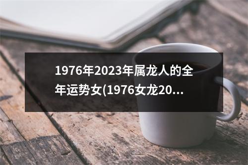 1976年2023年属龙人的全年运势女(1976女龙2023有贵人运么)