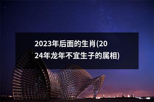 2023年后面的生肖(2024年龙年不宜生子的属相)