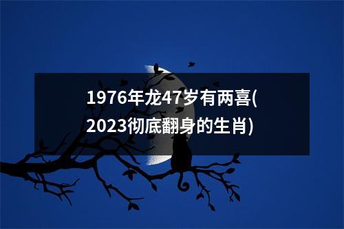 1976年龙47岁有两喜(2023彻底翻身的生肖)