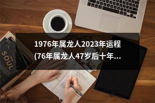 1976年属龙人2023年运程(76年属龙人47岁后十年大运)