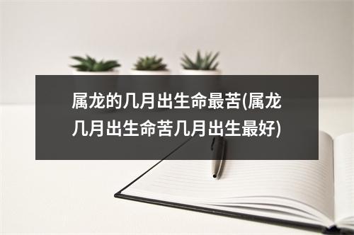 属龙的几月出生命苦(属龙几月出生命苦几月出生好)