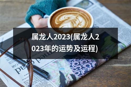 属龙人2023(属龙人2023年的运势及运程)